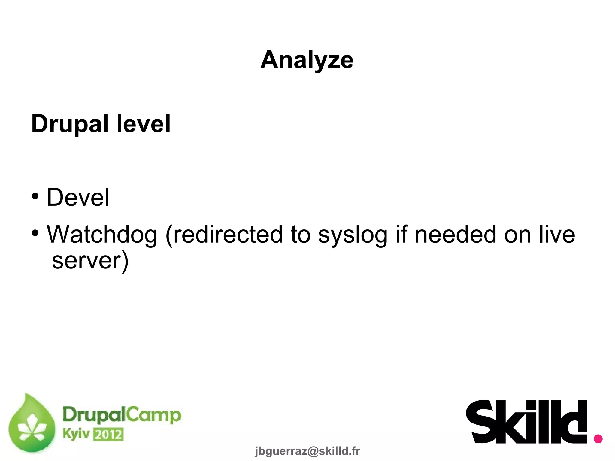 Analyze

Drupal level

●
  Devel
●
  Watchdog (redirected to syslog if needed on live
  server)




                    jbguerraz@skilld.fr
 