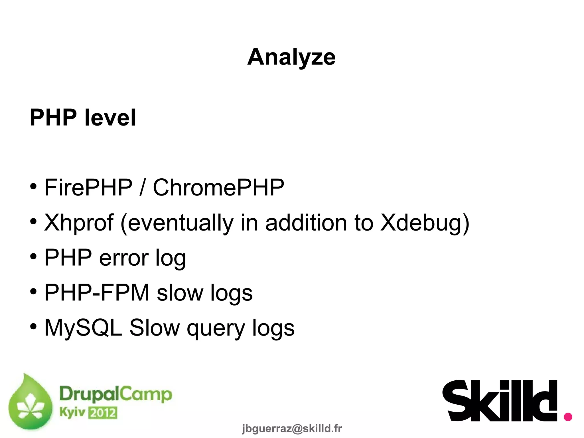 Analyze

PHP level

●
  FirePHP / ChromePHP
●
  Xhprof (eventually in addition to Xdebug)
●
  PHP error log
●
  PHP-FPM slow logs
●
  MySQL Slow query logs



                    jbguerraz@skilld.fr
 