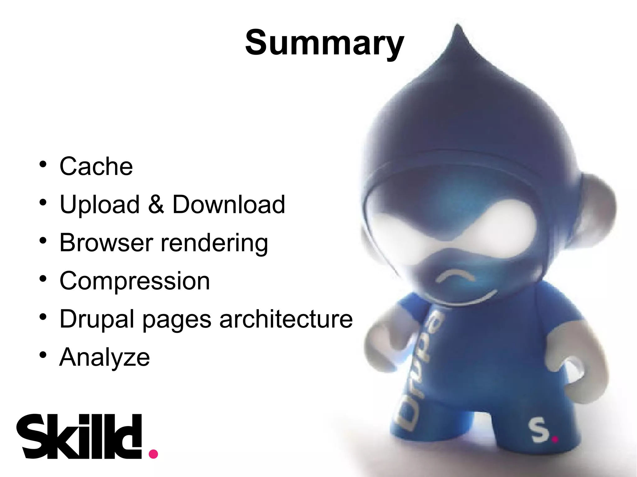 Summary



    Cache

    Upload & Download

    Browser rendering

    Compression

    Drupal pages architecture

    Analyze
 
