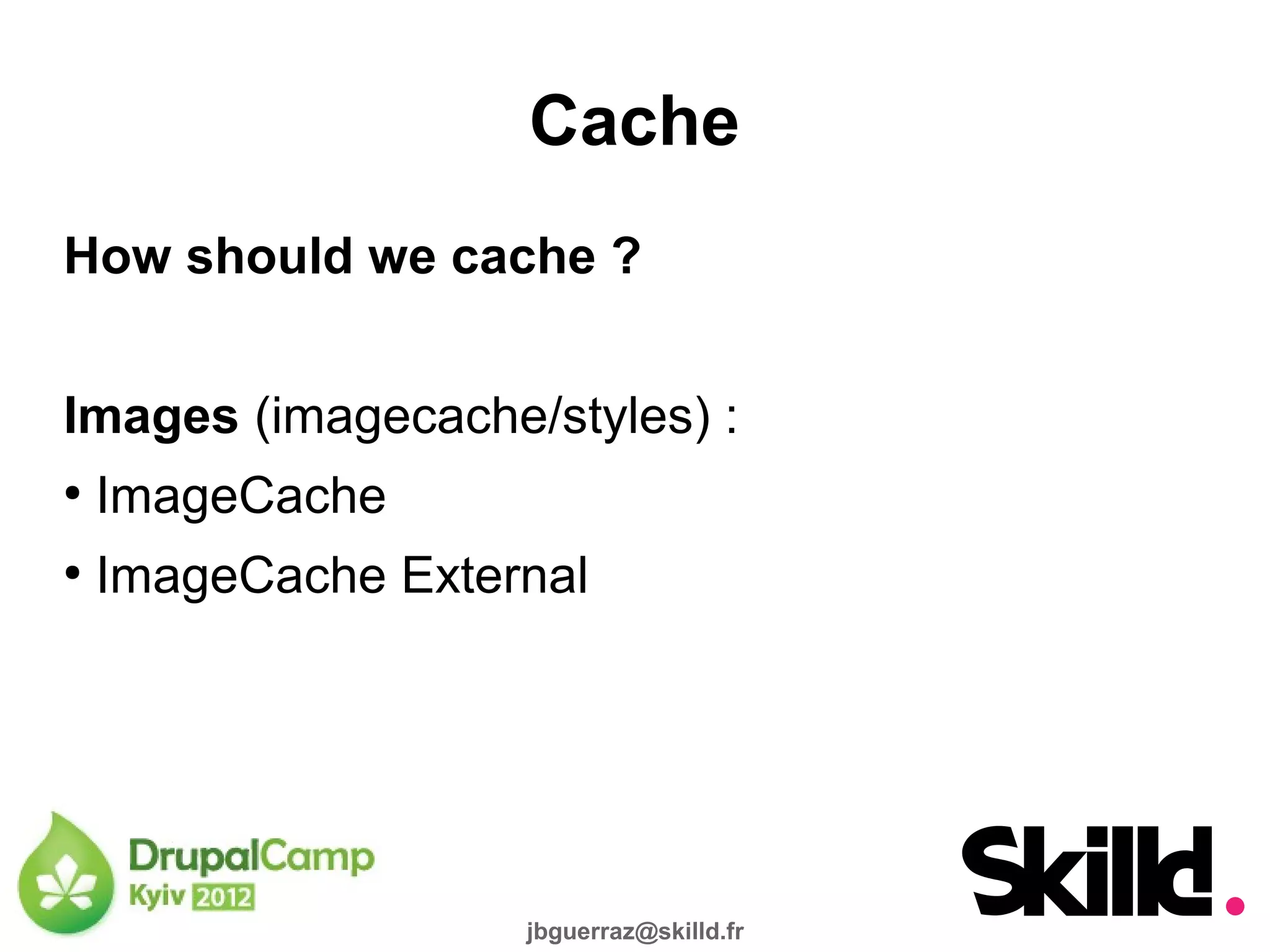 Cache
How should we cache ?


Images (imagecache/styles) :
●
    ImageCache
●
    ImageCache External




                    jbguerraz@skilld.fr
 
