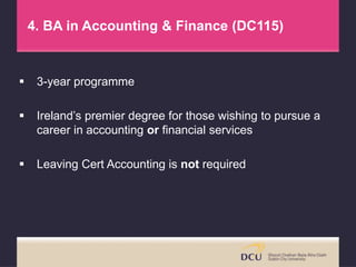 4. BA in Accounting & Finance (DC115)
 3-year programme
 Ireland’s premier degree for those wishing to pursue a
career in accounting or financial services
 Leaving Cert Accounting is not required
 