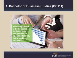 1. Bachelor of Business Studies (DC111)
Providing students
with the essential
toolkit of theory
and practice to
operate effectively
in the world of
business
 