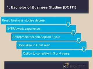 1. Bachelor of Business Studies (DC111)
Broad business studies degree
INTRA work experience
Entrepreneurial and Applied Focus
Specialise in Final Year
Option to complete in 3 or 4 years
 