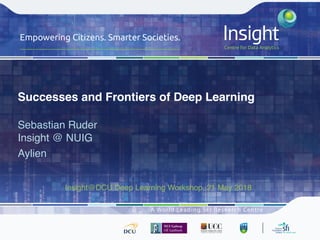Successes and Frontiers of Deep Learning
Sebastian Ruder 
Insight @ NUIG
Aylien
Insight@DCU Deep Learning Workshop, 21 May 2018
 