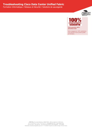 CERTYOU, 37 rue des Mathurins, 75008 PARIS - SAS au capital de 10 000 Euros
Tél : 01 42 93 52 72 - Fax : 01 70 72 02 72 - contact@certyou.com - www.certyou.com
RCS de Paris n° 804 509 461- TVA intracommunautaire FR03 804509461 - APE 8559A
Déclaration d’activité enregistrée sous le N° 11 75 52524 75 auprès du préfet de région d’Ile-de-France
Troubleshooting Cisco Data Center Unified Fabric
Formation Informatique / Réseaux et Sécurité / Solutions de sauvegarde
Votre garantie 100%
SATISFACTION
Notre engagement 100% satisfaction
vous garantit la plus grande qualité
de formation.
 