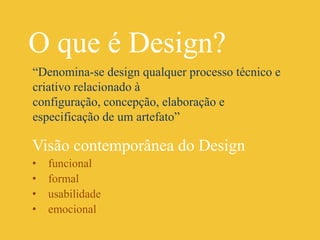 O que é Design? “Denomina-se design qualquer processo técnico e criativo relacionado à configuração, concepção, elaboração e especificação de um artefato”Visão contemporânea do Design funcional