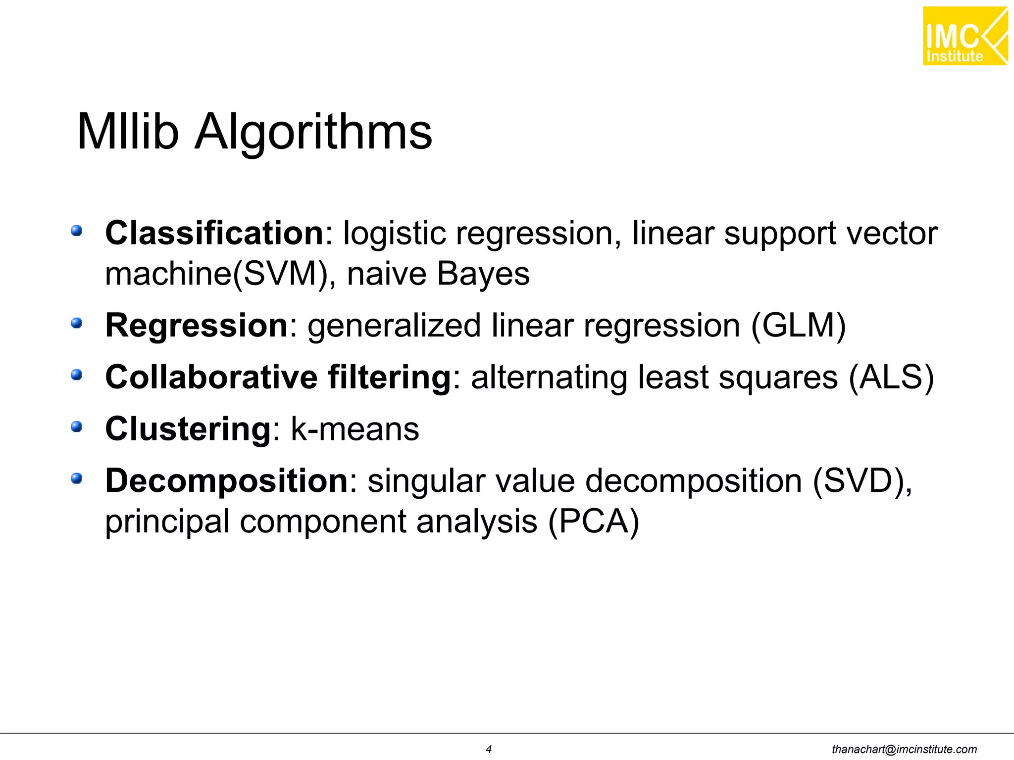 thanachart@imcinstitute.com4
Classification: logistic regression, linear support vector
machine(SVM), naive Bayes
Regression: generalized linear regression (GLM)
Collaborative filtering: alternating least squares (ALS)
Clustering: k-means
Decomposition: singular value decomposition (SVD),
principal component analysis (PCA)
Mllib Algorithms
 