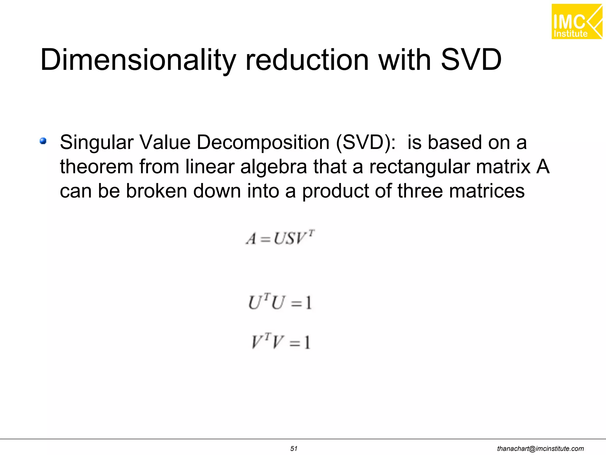 thanachart@imcinstitute.com51
Dimensionality reduction with SVD
Singular Value Decomposition (SVD): is based on a
theorem from linear algebra that a rectangular matrix A
can be broken down into a product of three matrices
 