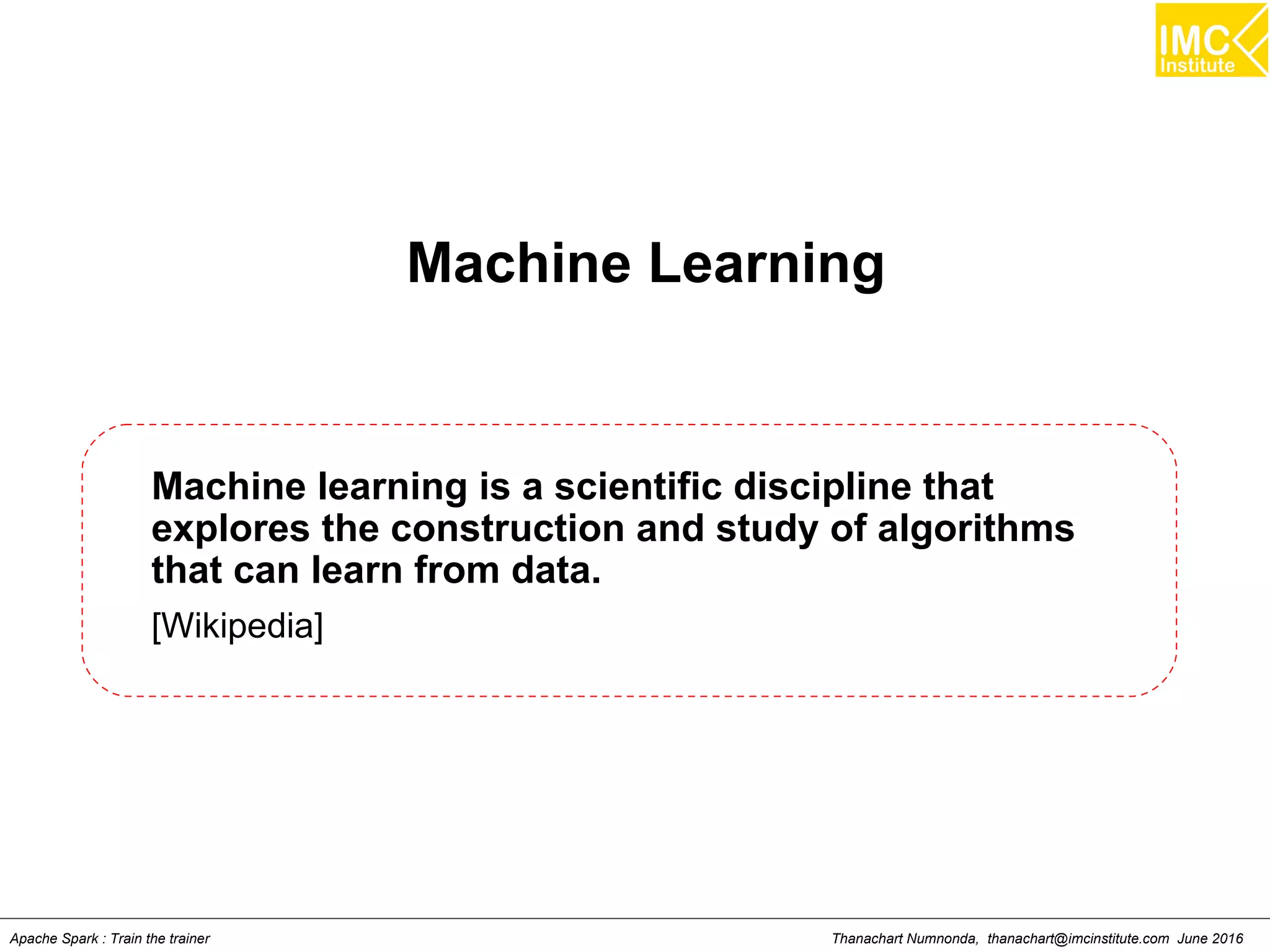 Thanachart Numnonda, thanachart@imcinstitute.com June 2016Apache Spark : Train the trainer
Machine Learning
Machine learning is a scientific discipline that
explores the construction and study of algorithms
that can learn from data.
[Wikipedia]
 