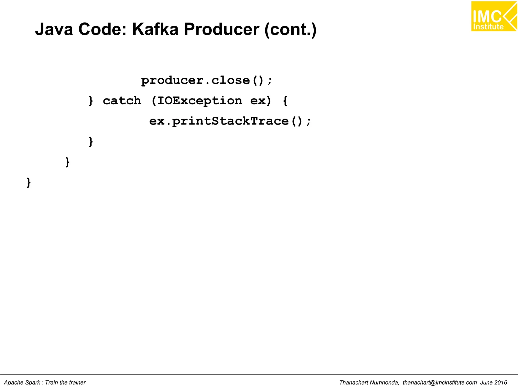 Thanachart Numnonda, thanachart@imcinstitute.com June 2016Apache Spark : Train the trainer
Java Code: Kafka Producer (cont.)
producer.close();
} catch (IOException ex) {
ex.printStackTrace();
}
}
}
 