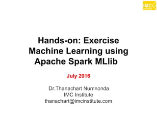 thanachart@imcinstitute.com1
Hands-on: Exercise
Machine Learning using
Apache Spark MLlib
July 2016
Dr.Thanachart Numnonda
IMC Institute
thanachart@imcinstitute.com
 