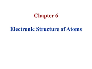 Chapter 6
Electronic Structure of Atoms
 