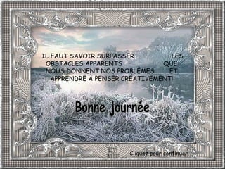 IL FAUT SAVOIR SURPASSER  LES OBSTACLES APPARENTS  QUE NOUS DONNENT NOS PROBLÈMES  ET APPRENDRE À PENSER CRÉATIVEMENT! Bonne journée Cliquez pour continuer. 