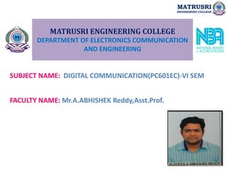 MATRUSRI ENGINEERING COLLEGE
DEPARTMENT OF ELECTRONICS COMMUNICATION
AND ENGINEERING
SUBJECT NAME: DIGITAL COMMUNICATION(PC601EC)-VI SEM
FACULTY NAME: Mr.A.ABHISHEK Reddy,Asst.Prof.
MATRUSRI
ENGINEERING COLLEGE
 