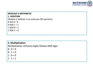 MODULO-2 ARITHMETIC
1. ADDITION
Modulo-2 addition is an exclusive OR operation.
0 XOR 0 = 0
0 XOR 1 = 1
1 XOR 0 = 1
1 XOR 1 = 0
2. Multiplication
Multiplication of binary digits follows AND logic.
0 . 0 = 0
0 . 1 = 0
1 . 0 = 0
1 . 1 = 1
MATRUSRI
ENGINEERING COLLEGE
 