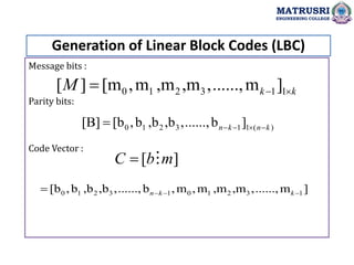Message bits :
Parity bits:
Code Vector :
Generation of Linear Block Codes (LBC)
MATRUSRI
ENGINEERING COLLEGE
0 1 2 3 1 1
[ ] [m ,m ,m ,m ,......,m ]
k k
M  

0 1 2 3 1 1 ( )
[B] [b ,b ,b ,b ,......,b ]
n k n k
   

[ ]
C b m

0 1 2 3 1 0 1 2 3 1
[b ,b ,b ,b ,......,b ,m ,m ,m ,m ,......,m ]
n k k
  

 