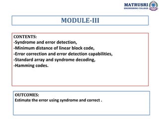 CONTENTS:
-Syndrome and error detection,
-Minimum distance of linear block code,
-Error correction and error detection capabilities,
-Standard array and syndrome decoding,
-Hamming codes.
OUTCOMES:
Estimate the error using syndrome and correct .
MODULE-III
MATRUSRI
ENGINEERING COLLEGE
 