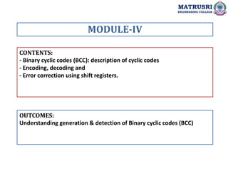 CONTENTS:
- Binary cyclic codes (BCC): description of cyclic codes
- Encoding, decoding and
- Error correction using shift registers.
OUTCOMES:
Understanding generation & detection of Binary cyclic codes (BCC)
MODULE-IV
MATRUSRI
ENGINEERING COLLEGE
 