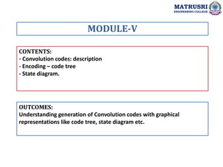 CONTENTS:
- Convolution codes: description
- Encoding – code tree
- State diagram.
OUTCOMES:
Understanding generation of Convolution codes with graphical
representations like code tree, state diagram etc.
MODULE-V
MATRUSRI
ENGINEERING COLLEGE
 