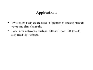 Applications

• Twisted-pair cables are used in telephones lines to provide
  voice and data channels.
• Local area networks, such as 10Base-T and 100Base-T,
  also used UTP cables.
 