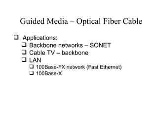 Guided Media – Optical Fiber Cable
 Applications:
   Backbone networks – SONET
   Cable TV – backbone
   LAN
     100Base-FX network (Fast Ethernet)
     100Base-X
 