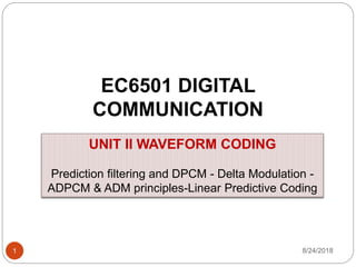 EC6501 DIGITAL
COMMUNICATION
8/24/20181
UNIT II WAVEFORM CODING
Prediction filtering and DPCM - Delta Modulation -
ADPCM & ADM principles-Linear Predictive Coding
 