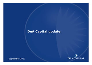 DeA Capital

XXXXXXXXXXX [TITOLO]
         DeA Capital update




September 2012     1
                              1
 