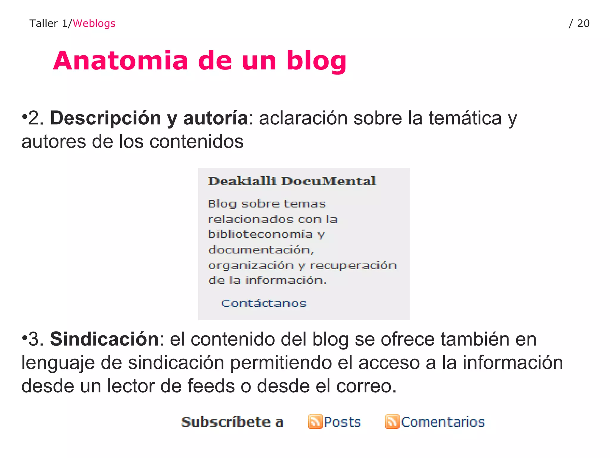 Anatomia de un blog Taller 1/ Weblogs /  2.  Descripción y autoría : aclaración sobre la temática y autores de los contenidos 3.  Sindicación : el contenido del blog se ofrece también en lenguaje de sindicación permitiendo el acceso a la información desde un lector de feeds o desde el correo. 