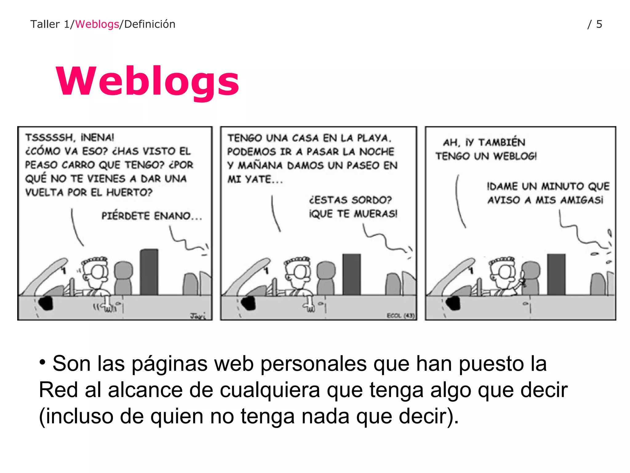 Weblogs Taller 1/ Weblogs /Definición /  Son las páginas web personales que han puesto la Red al alcance de cualquiera que tenga algo que decir (incluso de quien no tenga nada que decir).   