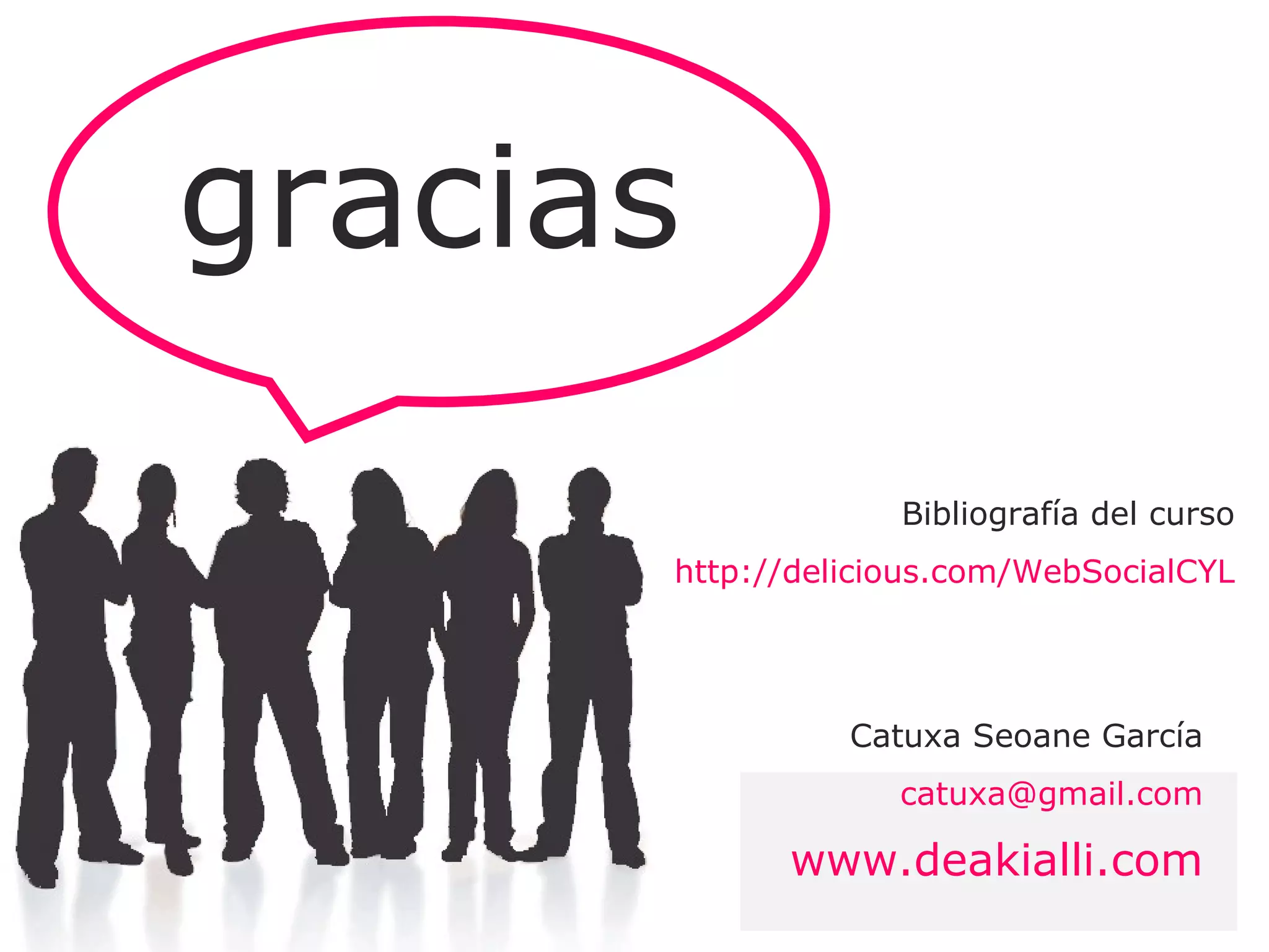 gracias Catuxa Seoane García  [email_address]   www.deakialli.com   Bibliografía del curso  http://delicious.com/WebSocialCYL   