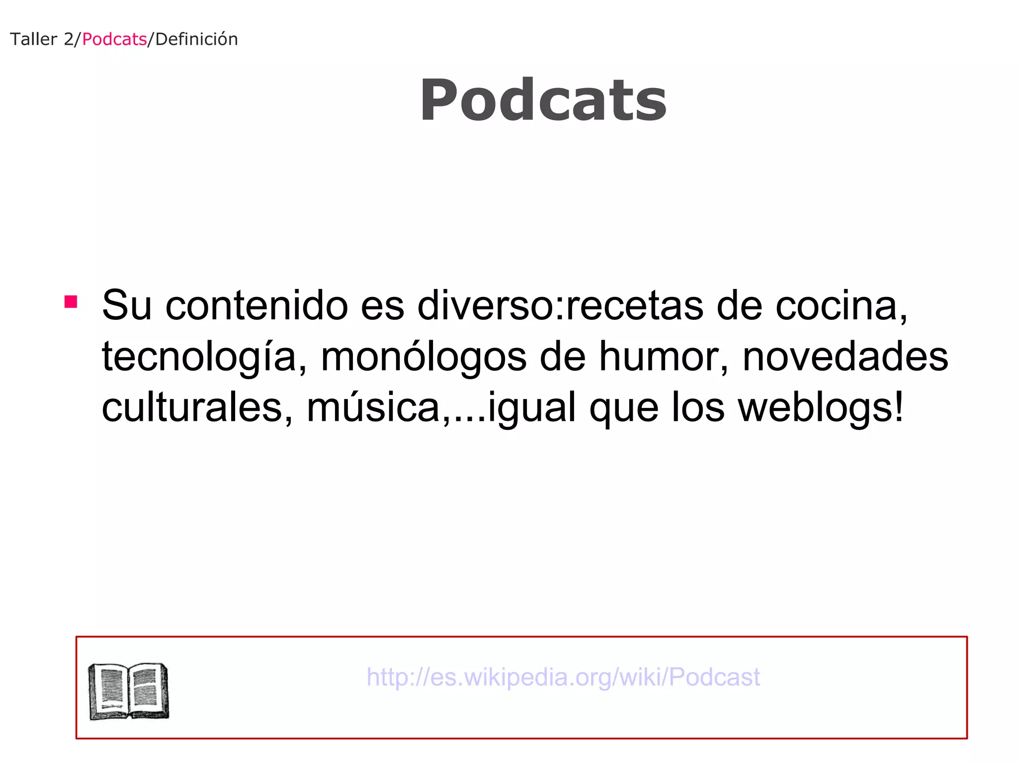 Su contenido es diverso:recetas de cocina, tecnología, monólogos de humor, novedades culturales, música,...igual que los weblogs! Taller 2/ Podcats /Definición Podcats http://es.wikipedia.org/wiki/Podcast 