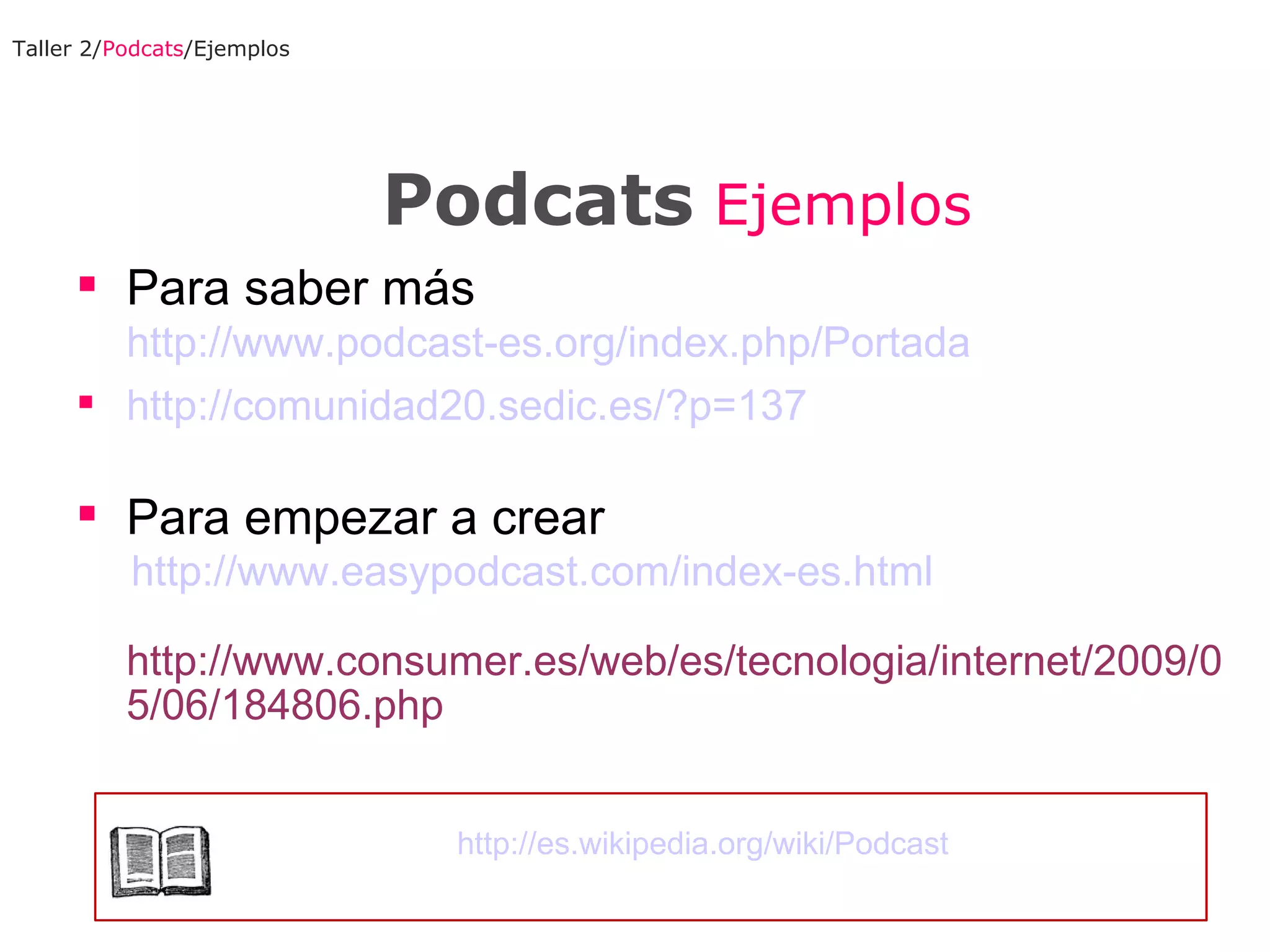 Taller 2/ Podcats /Ejemplos Para saber más http://www.podcast-es.org/index.php/Portada http://comunidad20.sedic.es/?p=137   Para empezar a crear http://www.easypodcast.com/index-es.html http://www.consumer.es/web/es/tecnologia/internet/2009/05/06/184806.php Podcats  Ejemplos http://es.wikipedia.org/wiki/Podcast 