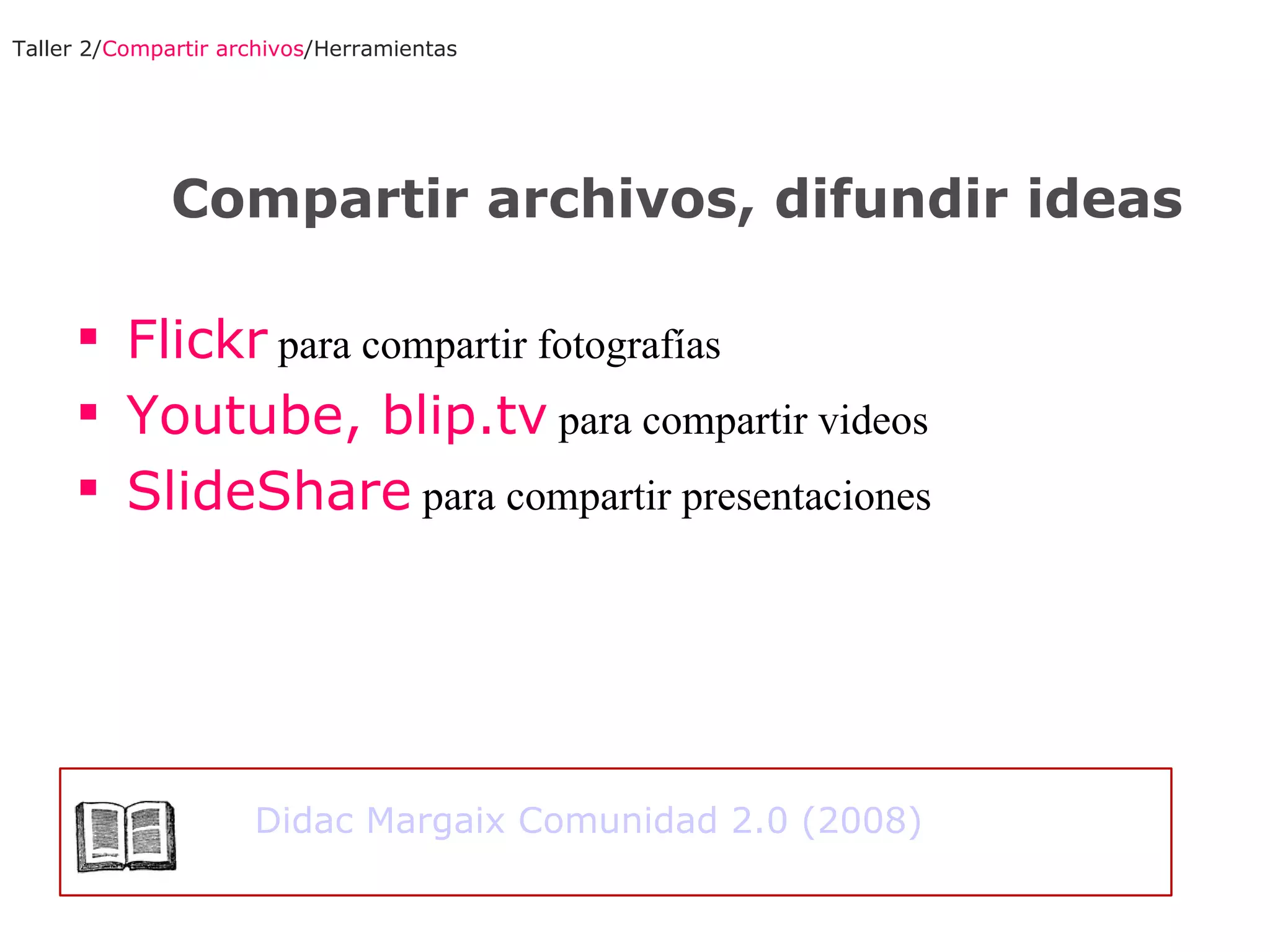 Flickr  para compartir fotografías Youtube, blip.tv  para compartir videos SlideShare  para compartir presentaciones Taller 2/ Compartir archivos /Herramientas Compartir archivos, difundir ideas Didac Margaix Comunidad 2.0 (2008) 