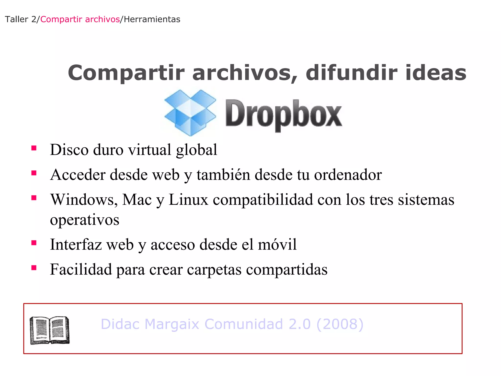 Disco duro virtual global Acceder desde web y también desde tu ordenador Windows, Mac y Linux compatibilidad con los tres sistemas operativos Interfaz web y acceso desde el móvil Facilidad para crear carpetas compartidas  Taller 2/ Compartir archivos /Herramientas Compartir archivos, difundir ideas Didac Margaix Comunidad 2.0 (2008) 