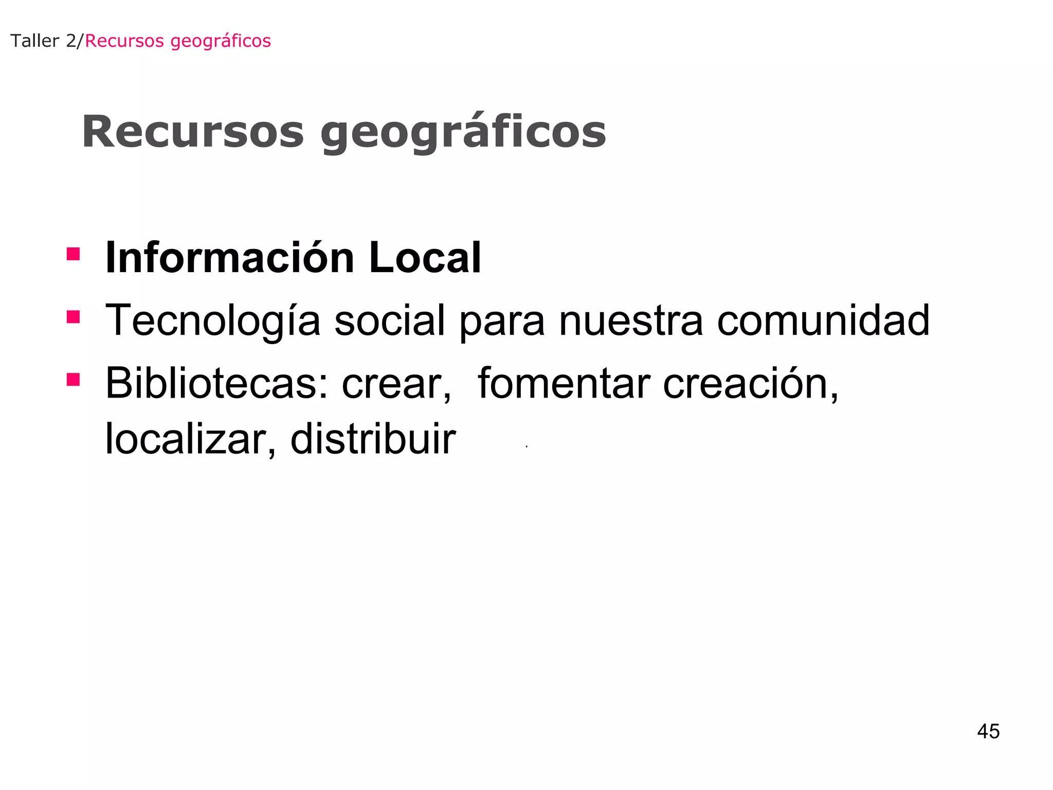Recursos geográficos Información Local Tecnología social para nuestra comunidad Bibliotecas: crear,  fomentar creación, localizar, distribuir   Taller 2/ Recursos geográficos 