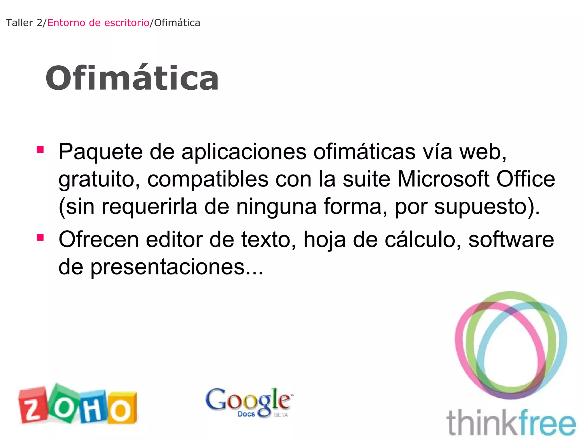 Ofimática Taller 2/ Entorno de escritorio /Ofimática Paquete de aplicaciones ofimáticas vía web, gratuito, compatibles con la suite Microsoft Office (sin requerirla de ninguna forma, por supuesto). Ofrecen editor de texto, hoja de cálculo, software de presentaciones... 