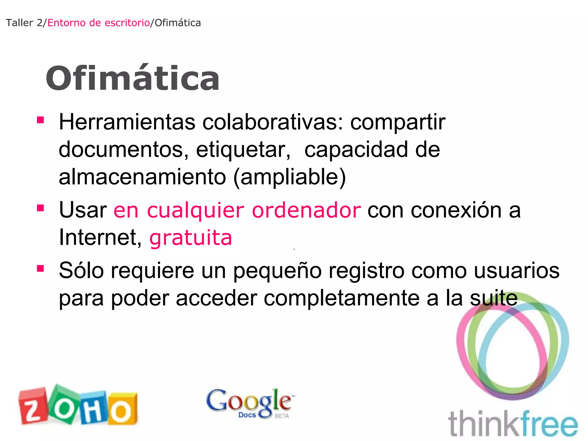 Ofimática Taller 2/ Entorno de escritorio /Ofimática Herramientas colaborativas: compartir documentos, etiquetar,  capacidad de almacenamiento (ampliable) Usar  en cualquier ordenador  con conexión a Internet,  gratuita Sólo requiere un pequeño registro como usuarios para poder acceder completamente a la suite 