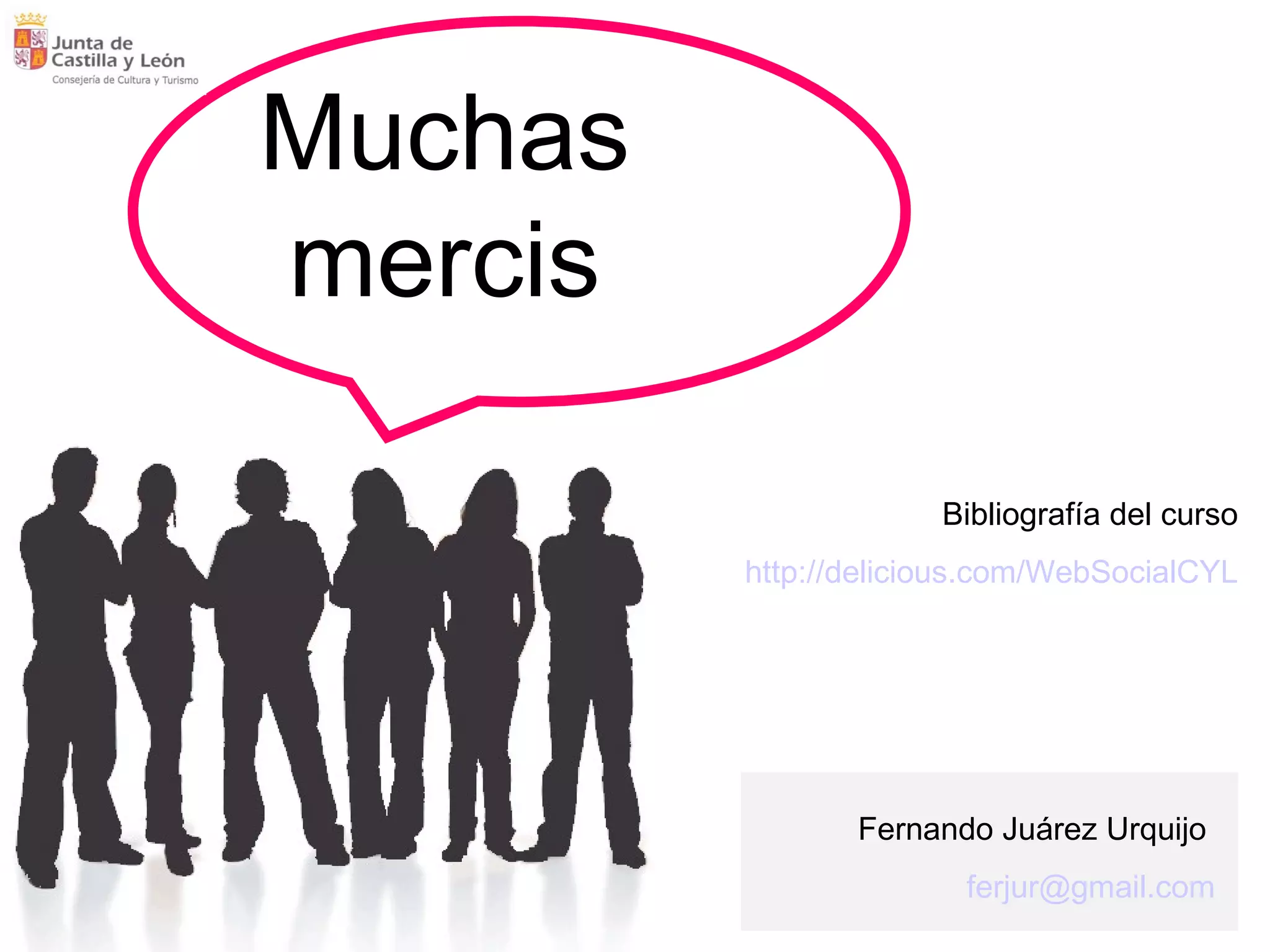 Muchas mercis Fernando Juárez Urquijo  [email_address] Bibliografía del curso  http://delicious.com/WebSocialCYL   
