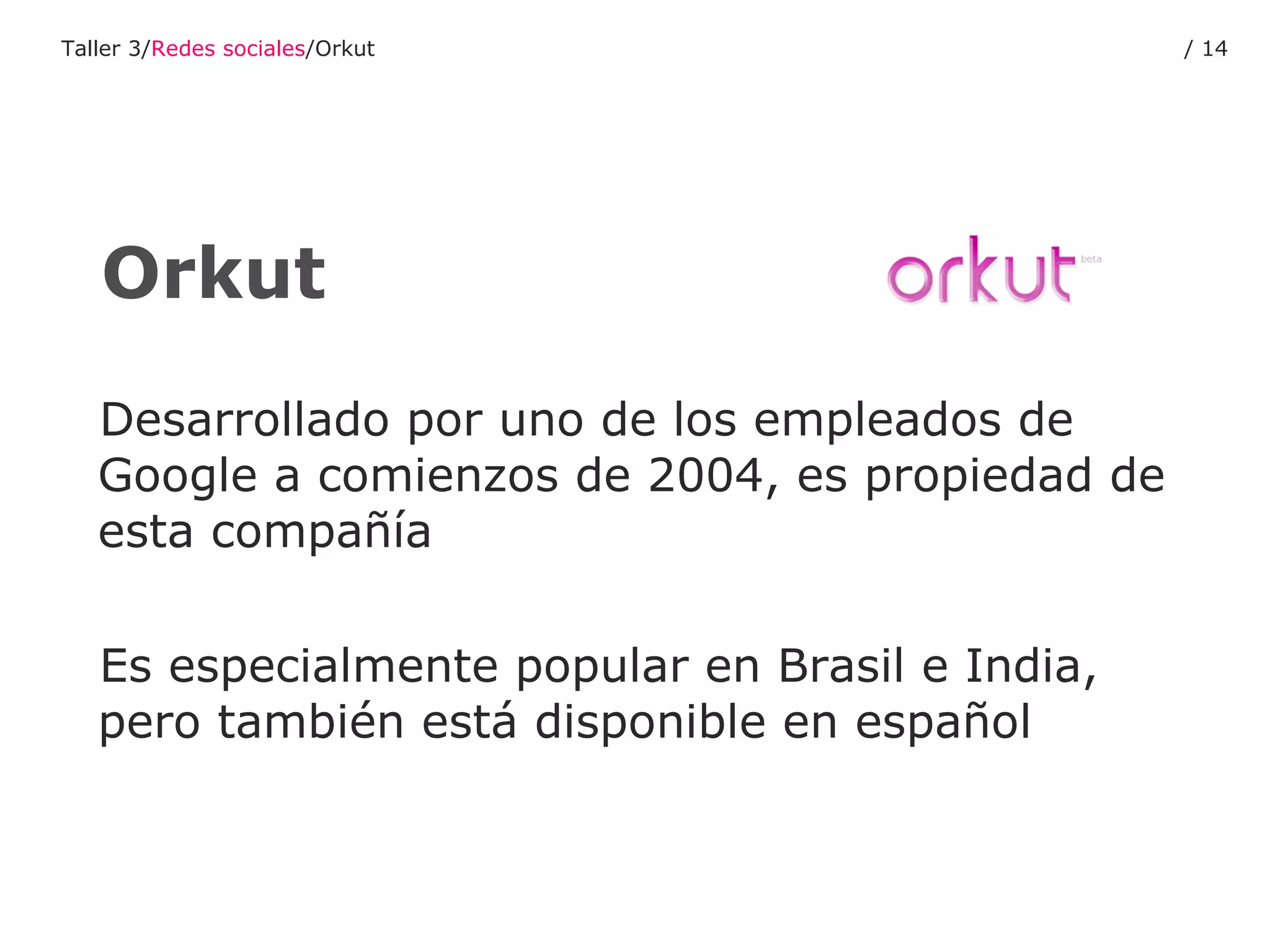Desarrollado por uno de los empleados de Google a comienzos de 2004, es propiedad de esta compañía Es especialmente popular en Brasil e India, pero también está disponible en español Orkut Taller 3/ Redes sociales /Orkut /  