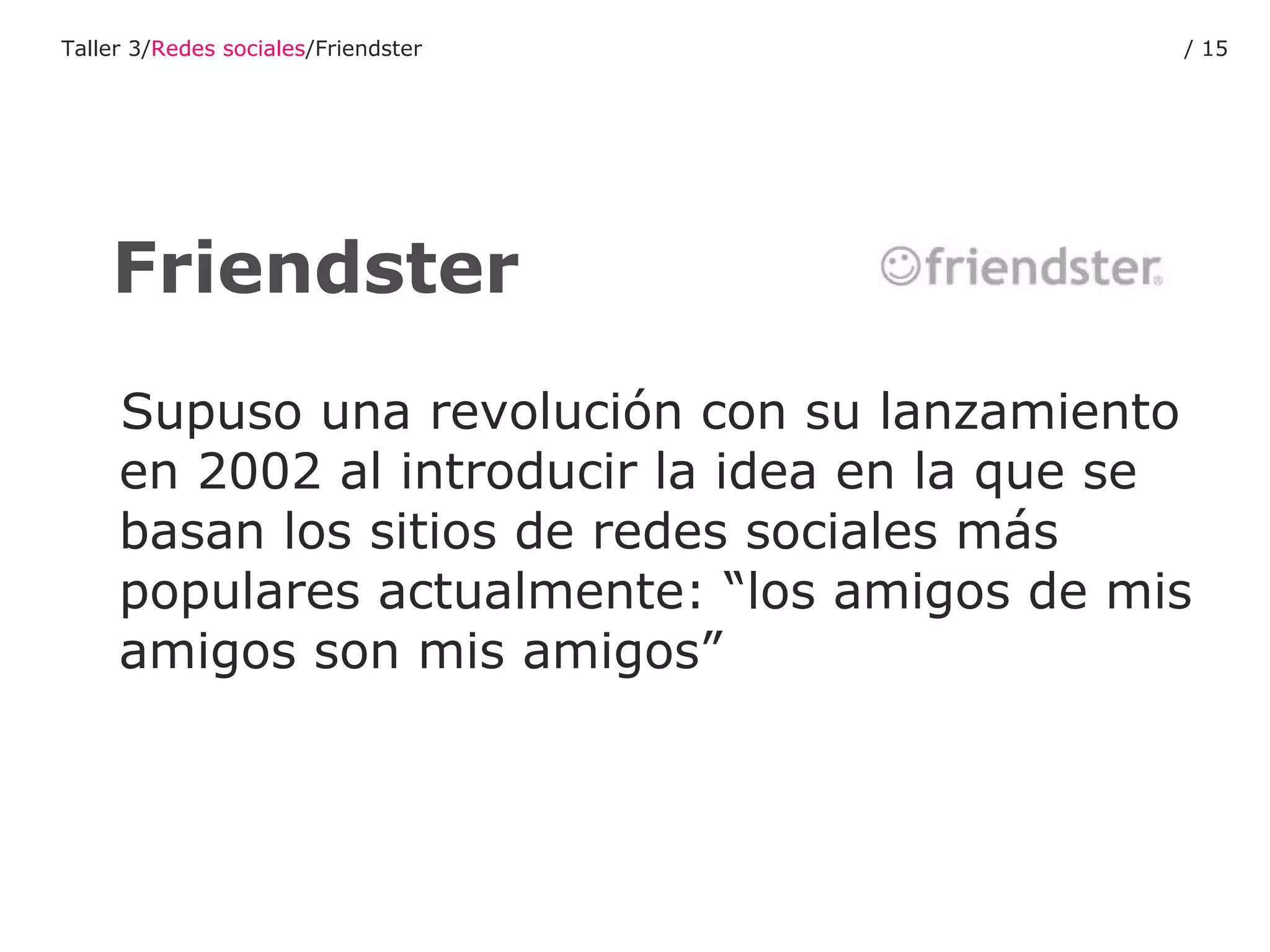 Supuso una revolución con su lanzamiento en 2002 al introducir la idea en la que se basan los sitios de redes sociales más populares actualmente: “los amigos de mis amigos son mis amigos” Friendster Taller 3/ Redes sociales /Friendster /  