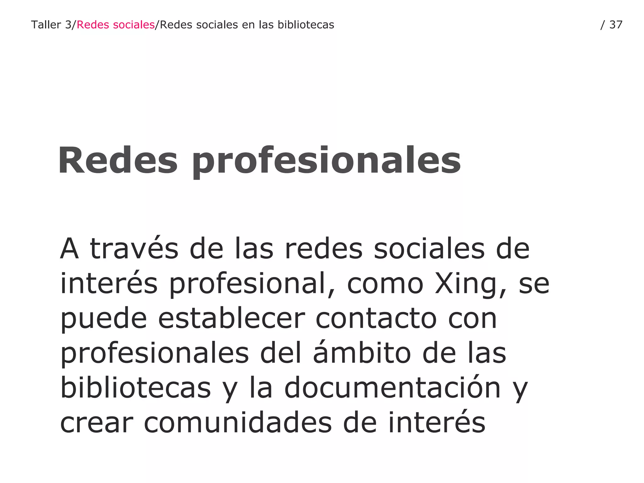 A través de las redes sociales de interés profesional, como Xing, se puede establecer contacto con profesionales del ámbito de las bibliotecas y la documentación y crear comunidades de interés Redes profesionales Taller 3/ Redes sociales /Redes sociales en las bibliotecas /  