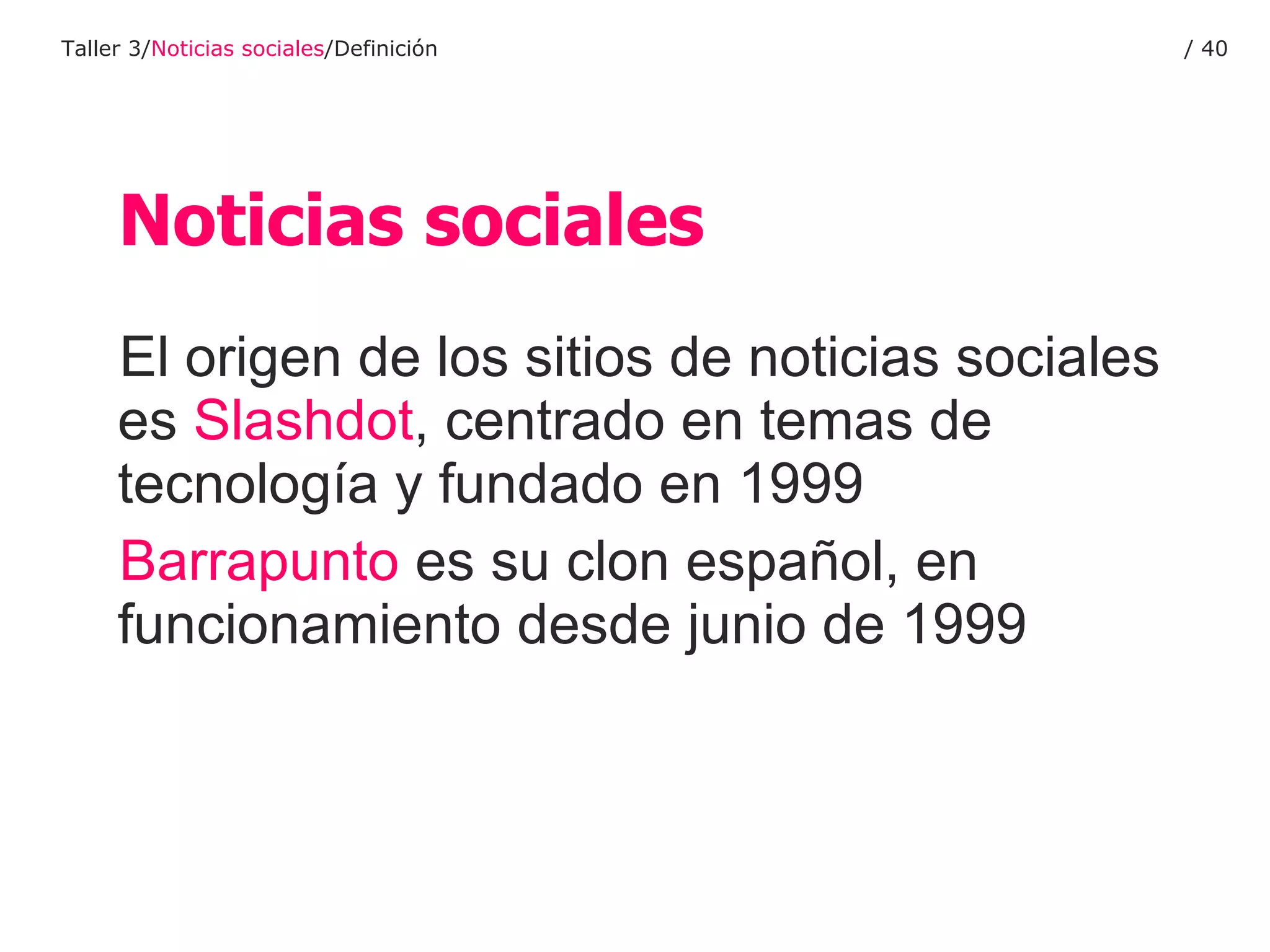 El origen de los sitios de noticias sociales es  Slashdot , centrado en temas de tecnología y fundado en 1999 Barrapunto  es su clon español, en funcionamiento desde junio de 1999 Noticias sociales Taller 3/ Noticias sociales /Definición /  