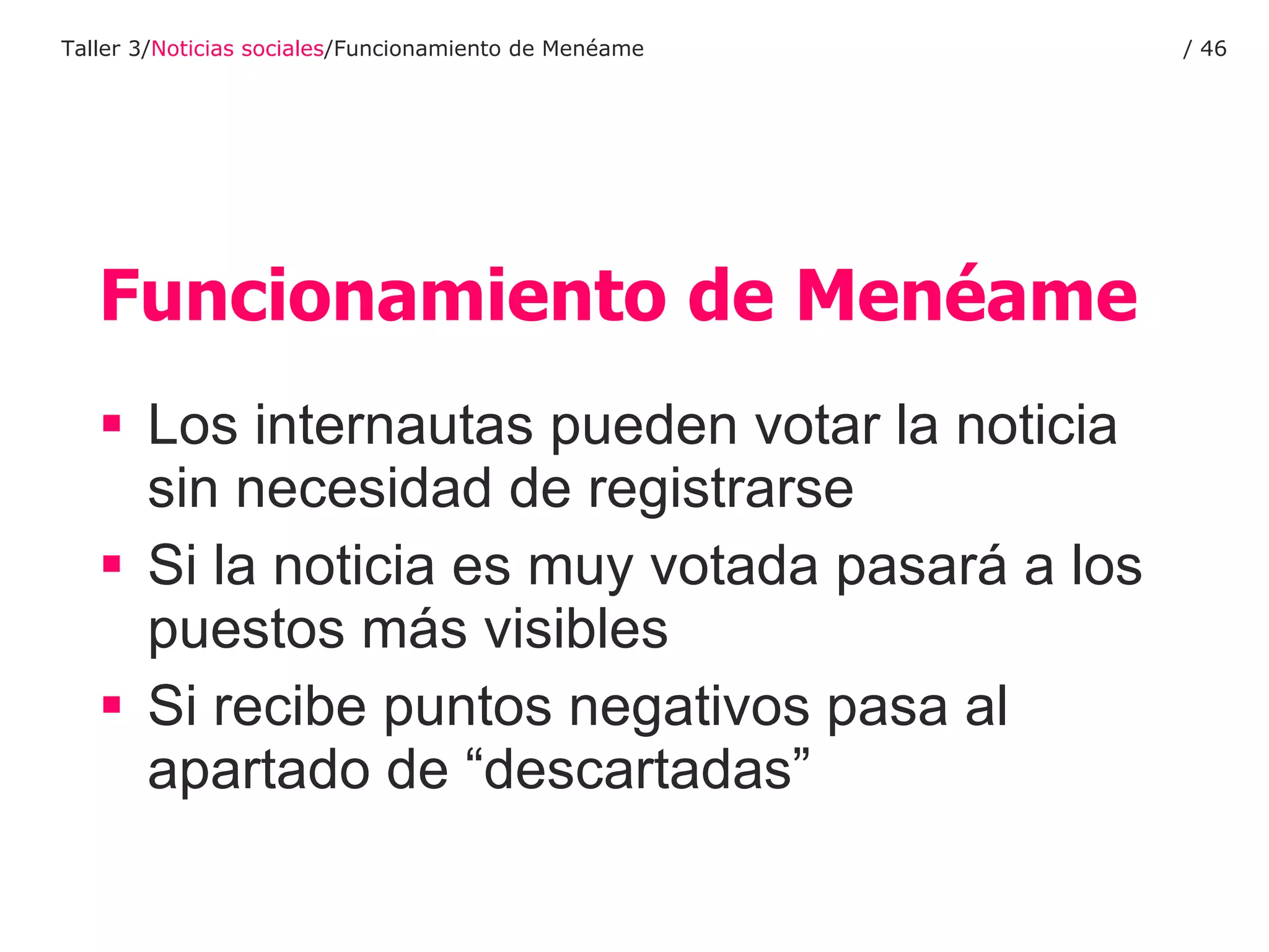 Funcionamiento de Menéame Los internautas pueden votar la noticia sin necesidad de registrarse Si la noticia es muy votada pasará a los puestos más visibles Si recibe puntos negativos pasa al apartado de “descartadas” Taller 3/ Noticias sociales /Funcionamiento de Menéame /  
