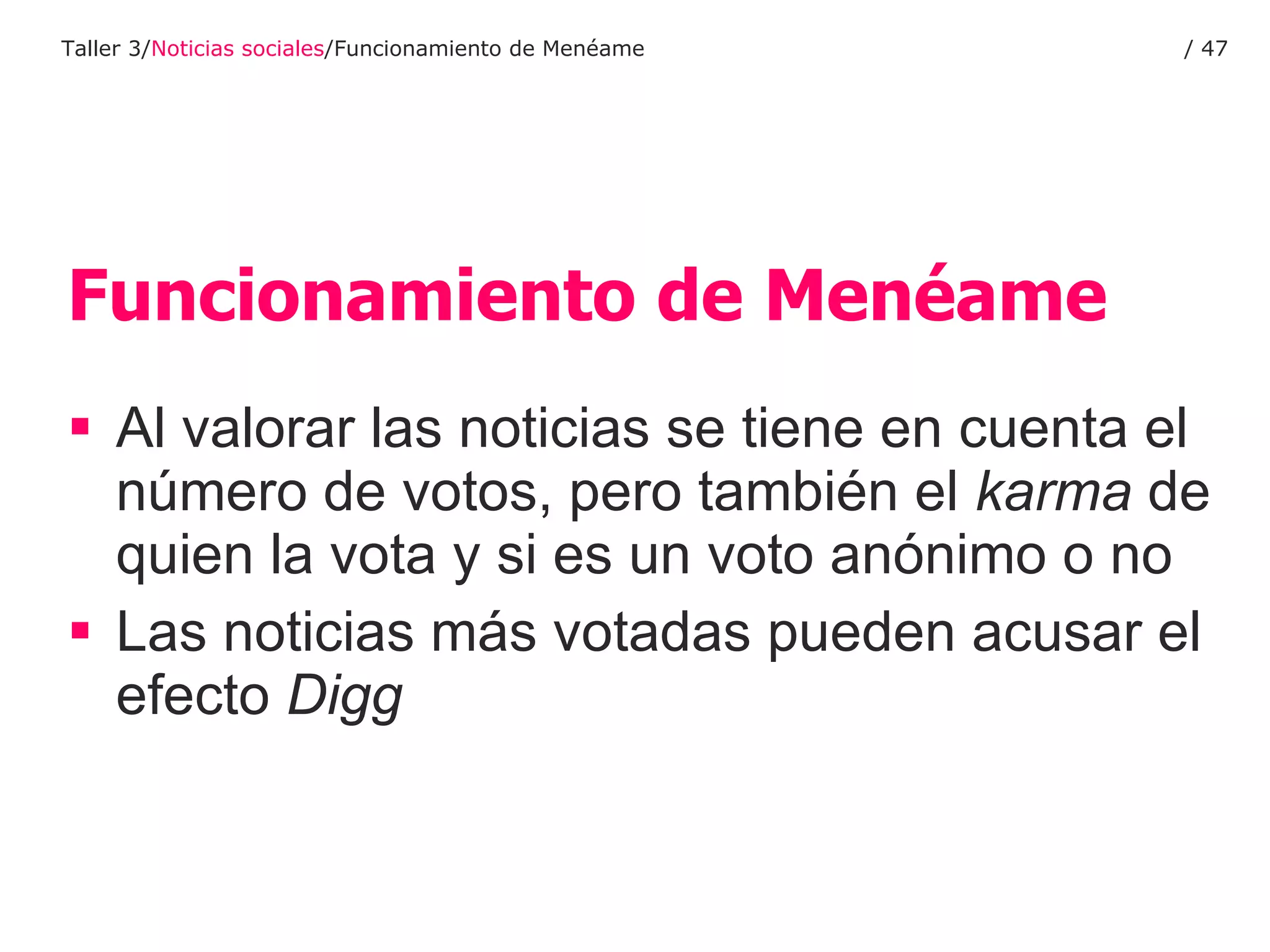 Funcionamiento de Menéame Al valorar las noticias se tiene en cuenta el número de votos, pero también el  karma  de quien la vota y si es un voto anónimo o no Las noticias más votadas pueden acusar el efecto  Digg Taller 3/ Noticias sociales /Funcionamiento de Menéame /  