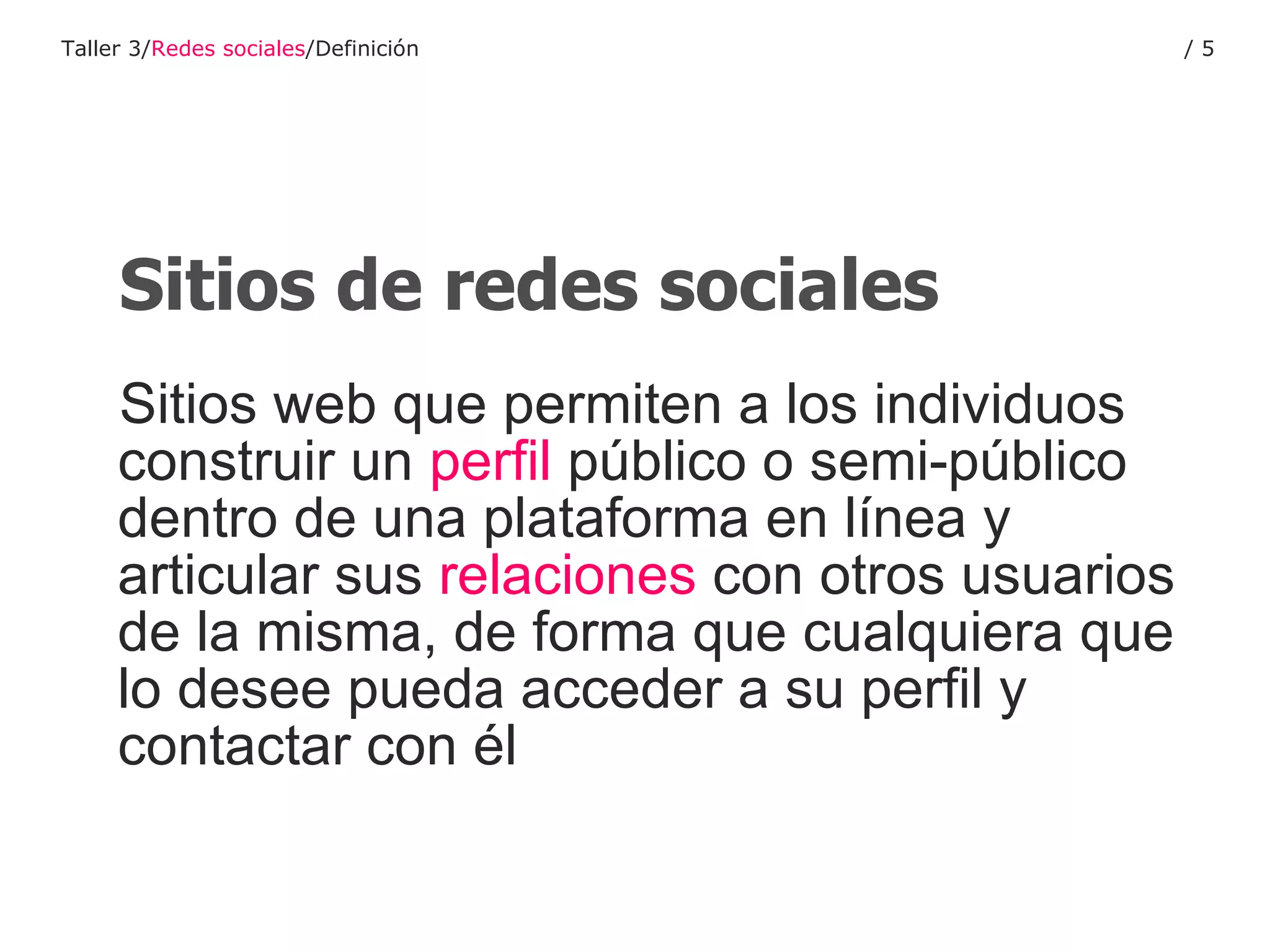 Sitios de redes sociales Sitios web que permiten a los individuos construir un  perfil  público o semi-público dentro de una plataforma en línea y articular sus  relaciones  con otros usuarios de la misma, de forma que cualquiera que lo desee pueda acceder a su perfil y contactar con él Taller 3/ Redes sociales /Definición /  