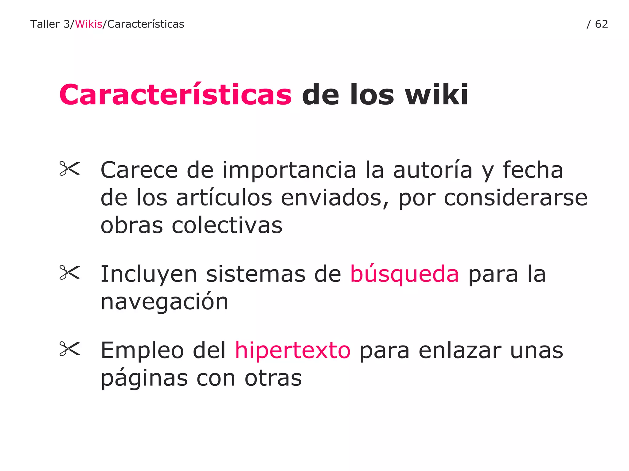 Carece de importancia la autoría y fecha de los artículos enviados, por considerarse obras colectivas Incluyen sistemas de  búsqueda  para la navegación Empleo del  hipertexto  para enlazar unas páginas con otras Características  de los wiki Taller 3/ Wikis /Características /  