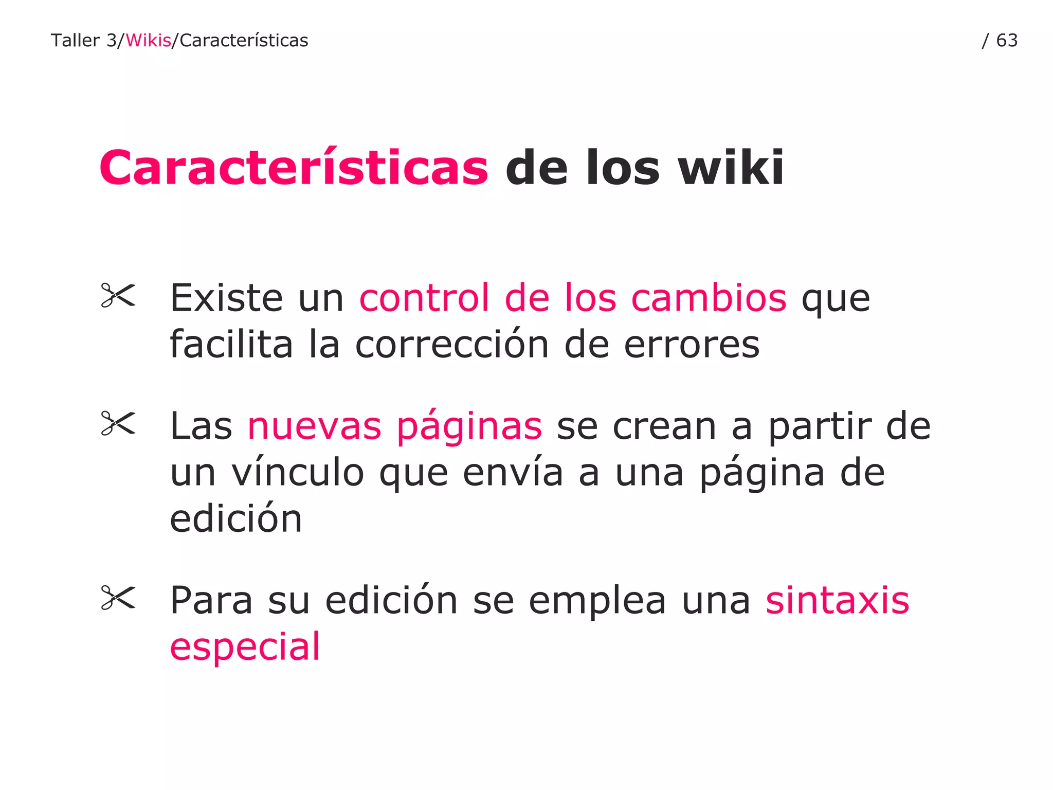 Existe un  control de los cambios  que facilita la corrección de errores Las  nuevas páginas  se crean a partir de un vínculo que envía a una página de edición Para su edición se emplea una  sintaxis especial Características  de los wiki Taller 3/ Wikis /Características /  