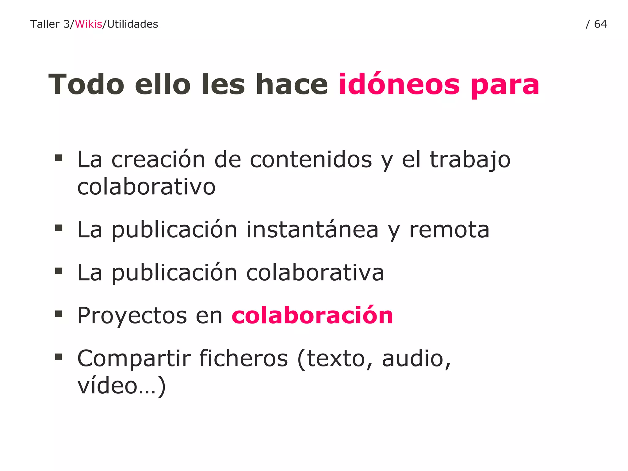 Todo ello les hace  idóneos para La creación de contenidos y el trabajo colaborativo La publicación instantánea y remota La publicación colaborativa Proyectos en  colaboración Compartir ficheros (texto, audio, vídeo…) Taller 3/ Wikis /Utilidades /  