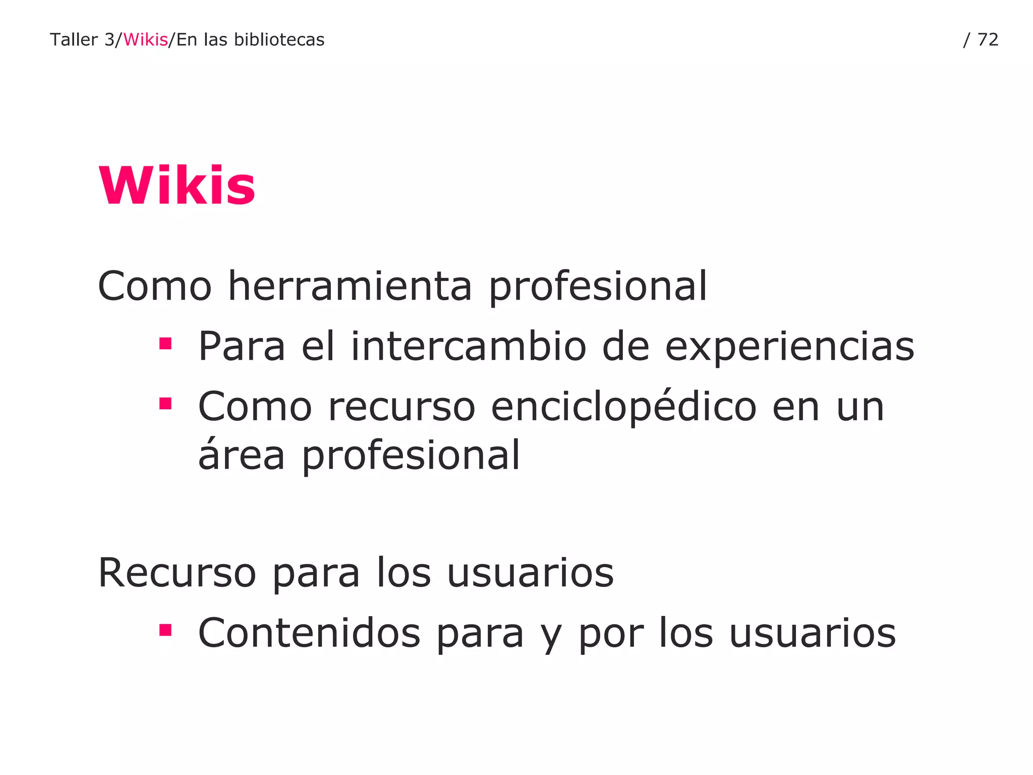 Wikis Como herramienta profesional Para el intercambio de experiencias Como recurso enciclopédico en un área profesional Recurso para los usuarios  Contenidos para y por los usuarios Taller 3/ Wikis /En las bibliotecas /  
