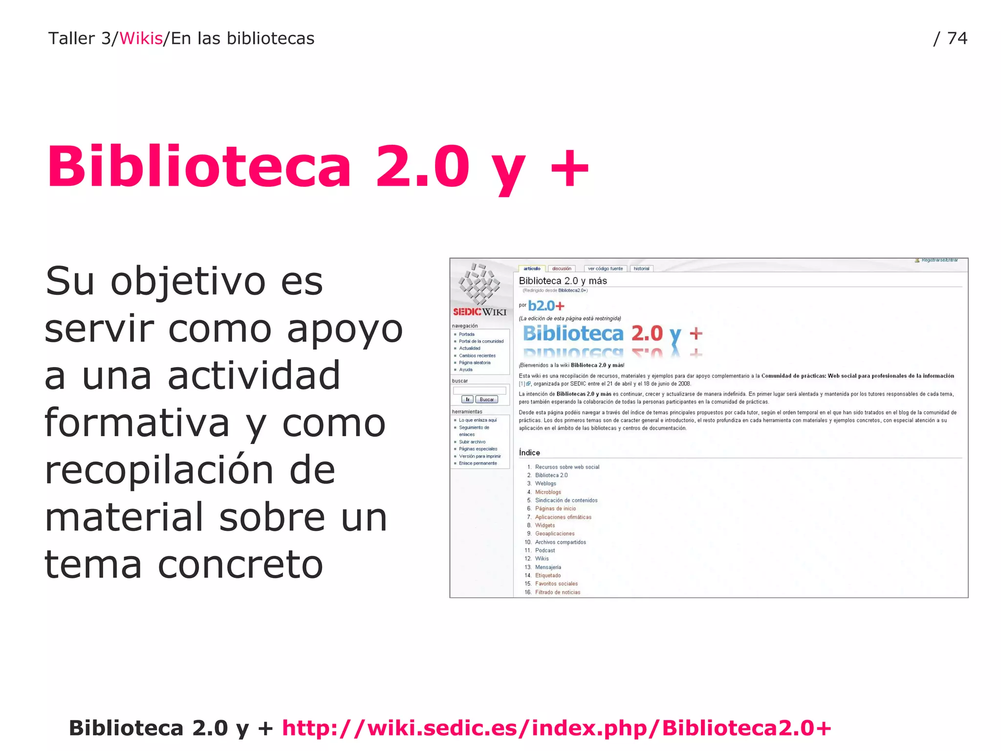 Su objetivo es servir como apoyo a una actividad formativa y como recopilación de material sobre un tema concreto  Biblioteca 2.0 y +  http :// wiki.sedic.es / index.php / Biblioteca2 .0+  Biblioteca 2.0 y + Taller 3/ Wikis /En las bibliotecas /  